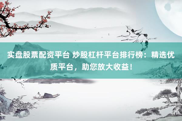 实盘股票配资平台 炒股杠杆平台排行榜：精选优质平台，助您放大收益！