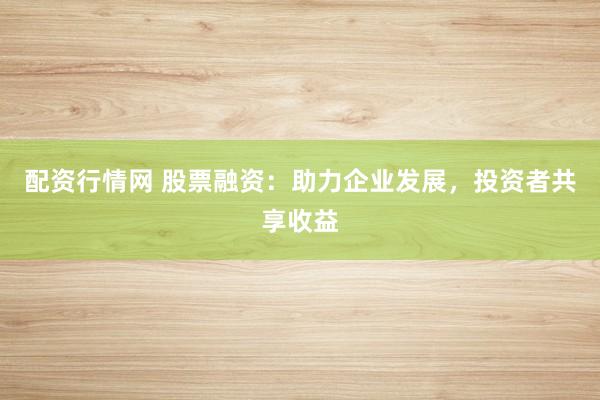 配资行情网 股票融资：助力企业发展，投资者共享收益