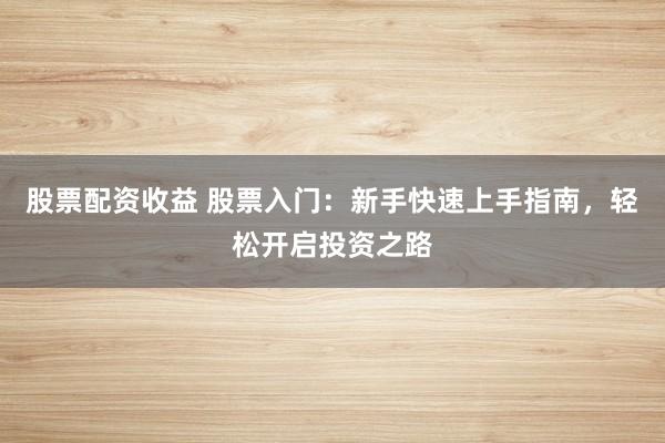股票配资收益 股票入门：新手快速上手指南，轻松开启投资之路