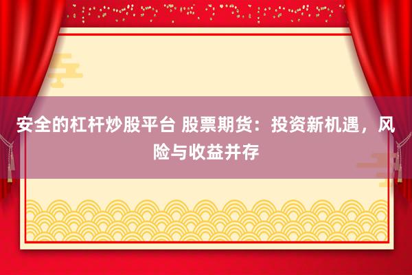 安全的杠杆炒股平台 股票期货：投资新机遇，风险与收益并存
