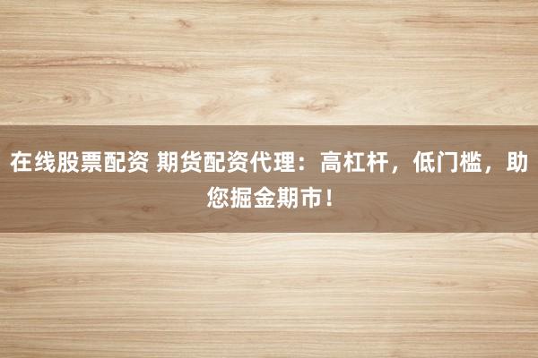 在线股票配资 期货配资代理：高杠杆，低门槛，助您掘金期市！