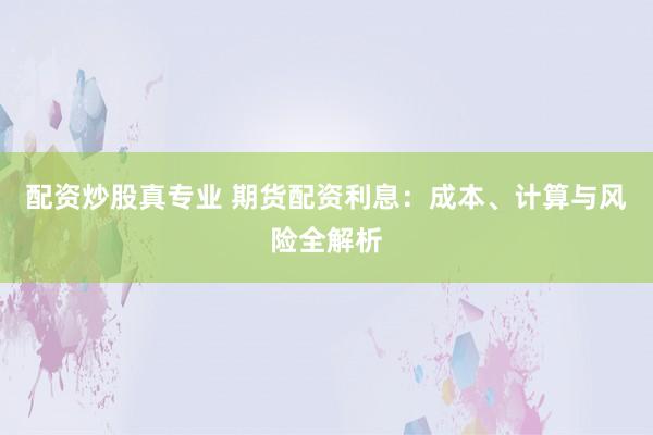 配资炒股真专业 期货配资利息：成本、计算与风险全解析