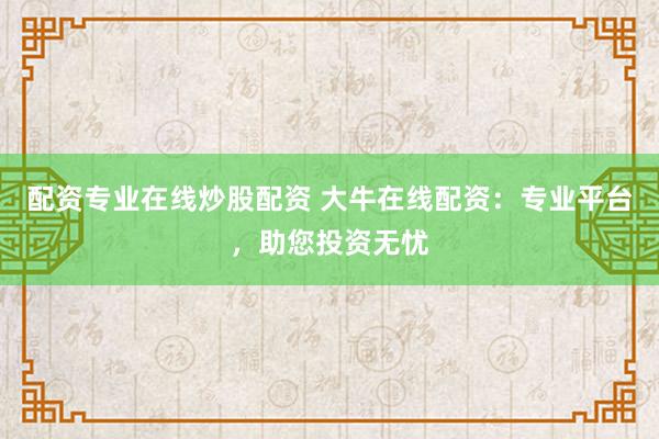 配资专业在线炒股配资 大牛在线配资：专业平台，助您投资无忧