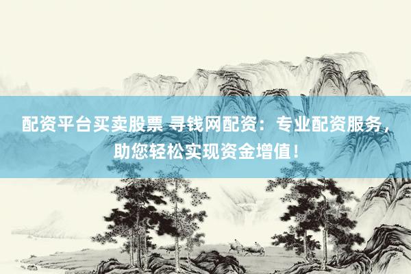 配资平台买卖股票 寻钱网配资：专业配资服务，助您轻松实现资金增值！