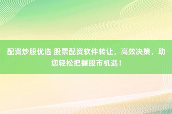 配资炒股优选 股票配资软件转让，高效决策，助您轻松把握股市机遇！