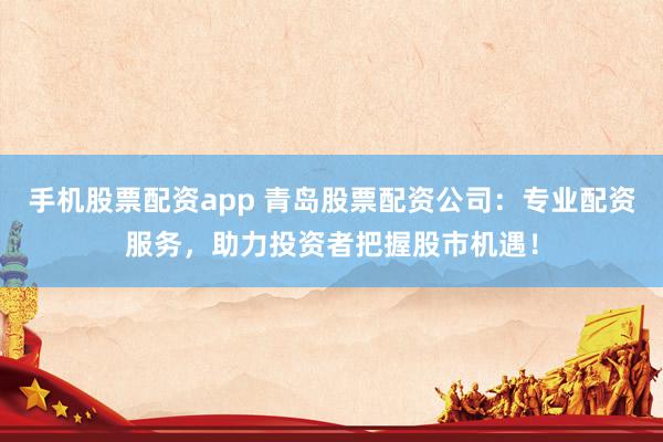 手机股票配资app 青岛股票配资公司：专业配资服务，助力投资者把握股市机遇！