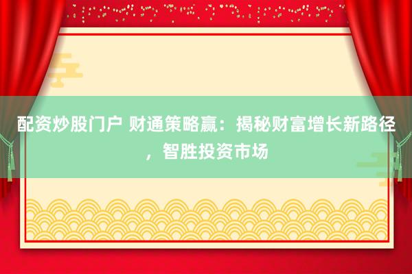 配资炒股门户 财通策略赢：揭秘财富增长新路径，智胜投资市场