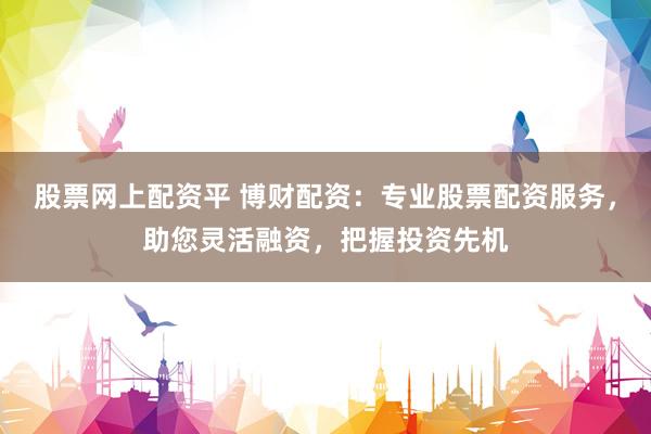 股票网上配资平 博财配资：专业股票配资服务，助您灵活融资，把握投资先机