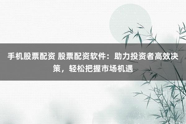 手机股票配资 股票配资软件：助力投资者高效决策，轻松把握市场机遇