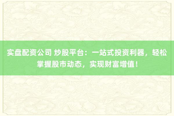 实盘配资公司 炒股平台：一站式投资利器，轻松掌握股市动态，实现财富增值！
