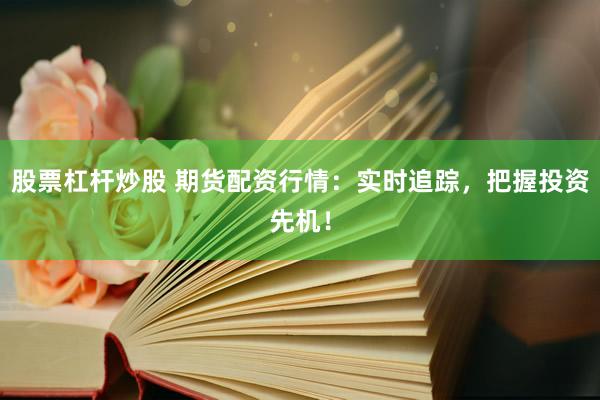 股票杠杆炒股 期货配资行情：实时追踪，把握投资先机！