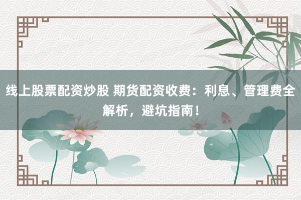 线上股票配资炒股 期货配资收费：利息、管理费全解析，避坑指南！