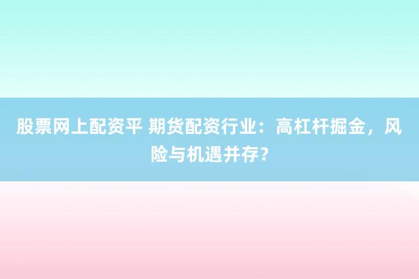 股票网上配资平 期货配资行业：高杠杆掘金，风险与机遇并存？