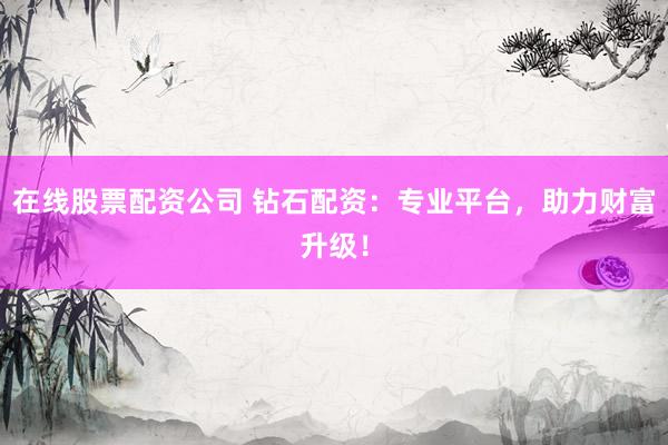 在线股票配资公司 钻石配资：专业平台，助力财富升级！