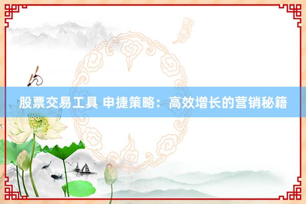 股票交易工具 申捷策略：高效增长的营销秘籍