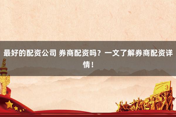 最好的配资公司 券商配资吗？一文了解券商配资详情！