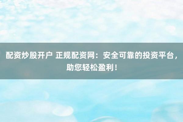 配资炒股开户 正规配资网：安全可靠的投资平台，助您轻松盈利！