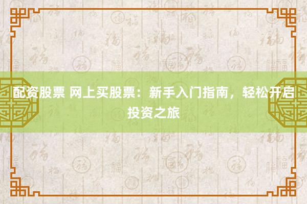 配资股票 网上买股票：新手入门指南，轻松开启投资之旅