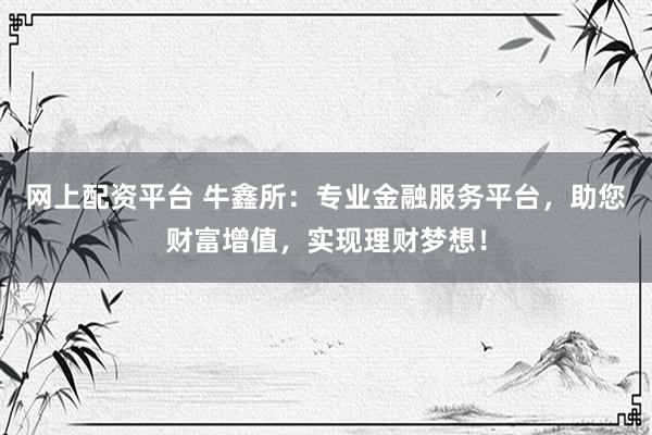 网上配资平台 牛鑫所：专业金融服务平台，助您财富增值，实现理财梦想！