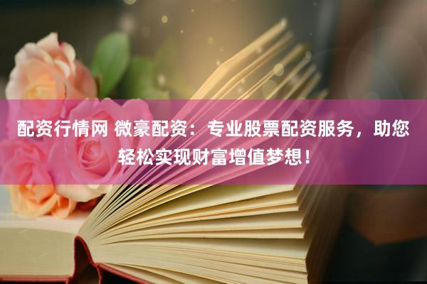 配资行情网 微豪配资：专业股票配资服务，助您轻松实现财富增值梦想！