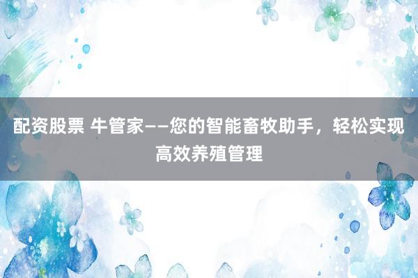 配资股票 牛管家——您的智能畜牧助手，轻松实现高效养殖管理