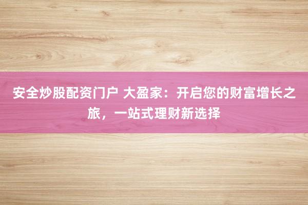 安全炒股配资门户 大盈家：开启您的财富增长之旅，一站式理财新选择