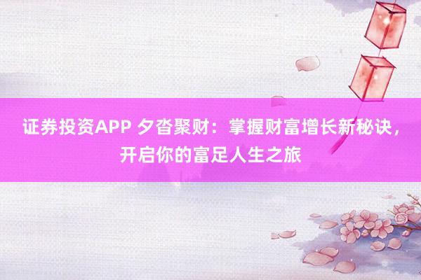 证券投资APP 夕沓聚财：掌握财富增长新秘诀，开启你的富足人生之旅