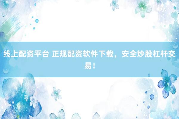 线上配资平台 正规配资软件下载，安全炒股杠杆交易！