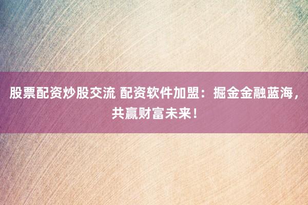 股票配资炒股交流 配资软件加盟：掘金金融蓝海，共赢财富未来！
