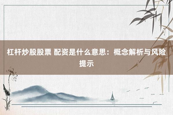 杠杆炒股股票 配资是什么意思：概念解析与风险提示