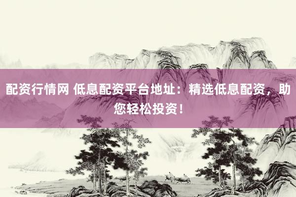 配资行情网 低息配资平台地址：精选低息配资，助您轻松投资！
