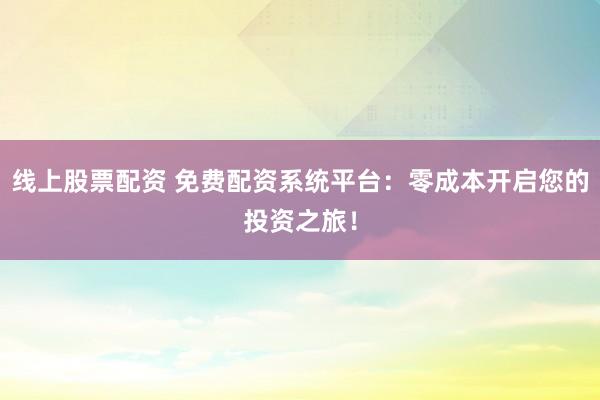 线上股票配资 免费配资系统平台：零成本开启您的投资之旅！
