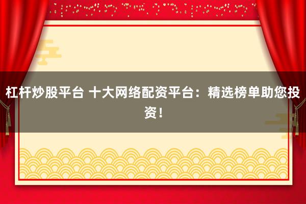 杠杆炒股平台 十大网络配资平台：精选榜单助您投资！