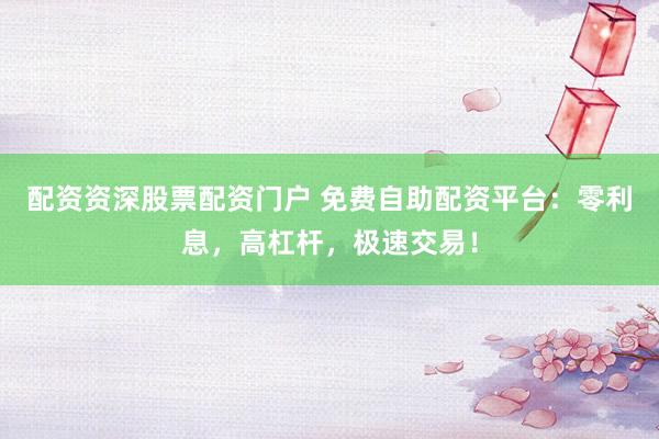 配资资深股票配资门户 免费自助配资平台：零利息，高杠杆，极速交易！