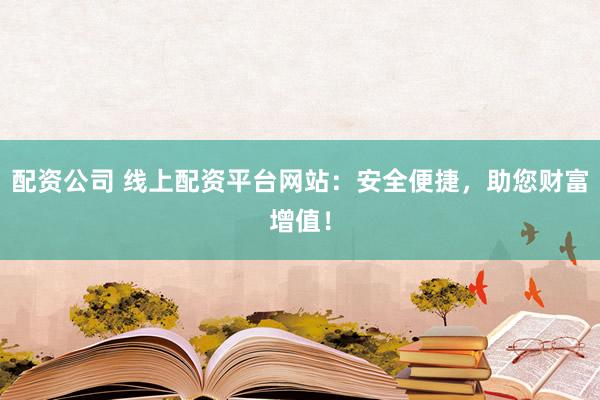 配资公司 线上配资平台网站：安全便捷，助您财富增值！