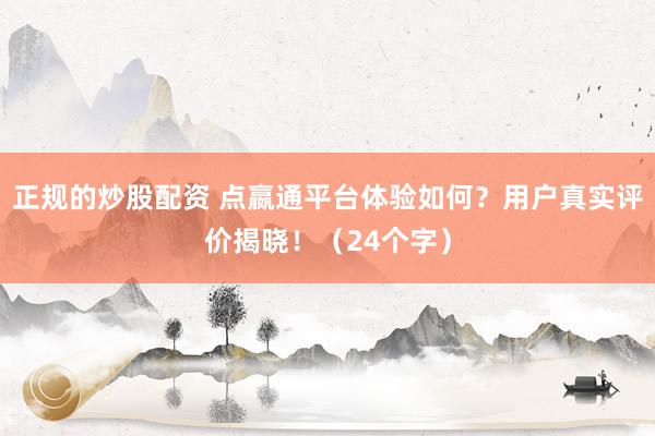 正规的炒股配资 点嬴通平台体验如何？用户真实评价揭晓！（24个字）