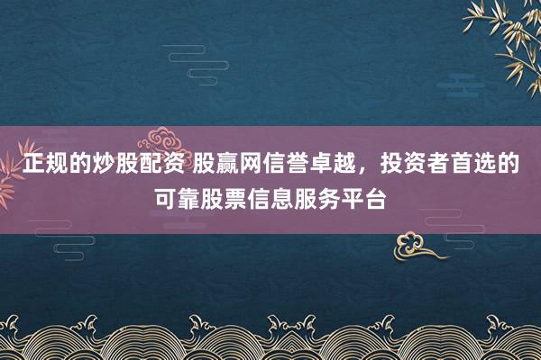 正规的炒股配资 股赢网信誉卓越，投资者首选的可靠股票信息服务平台
