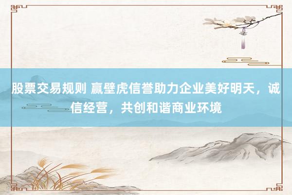 股票交易规则 赢壁虎信誉助力企业美好明天，诚信经营，共创和谐商业环境
