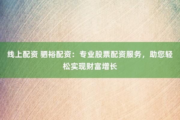 线上配资 驷裕配资：专业股票配资服务，助您轻松实现财富增长