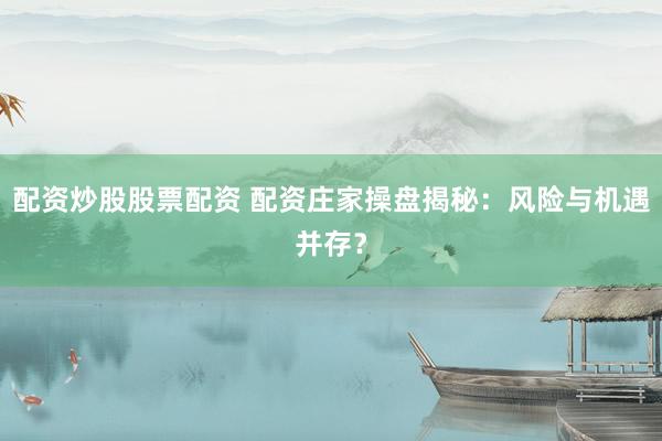 配资炒股股票配资 配资庄家操盘揭秘：风险与机遇并存？