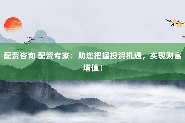 配资咨询 配资专家：助您把握投资机遇，实现财富增值！