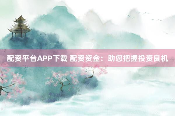 配资平台APP下载 配资资金：助您把握投资良机