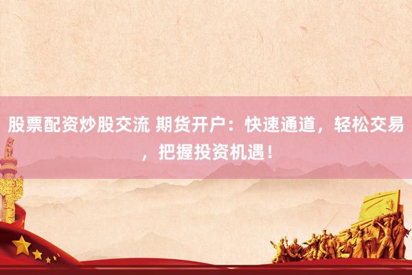 股票配资炒股交流 期货开户：快速通道，轻松交易，把握投资机遇！