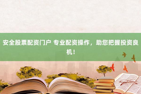 安全股票配资门户 专业配资操作，助您把握投资良机！