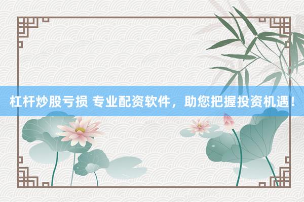 杠杆炒股亏损 专业配资软件，助您把握投资机遇！