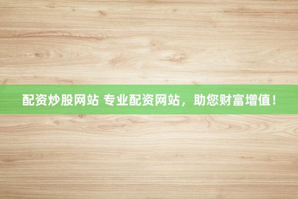 配资炒股网站 专业配资网站，助您财富增值！