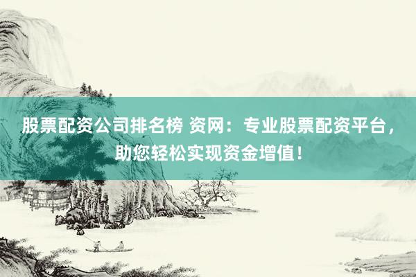 股票配资公司排名榜 资网：专业股票配资平台，助您轻松实现资金增值！