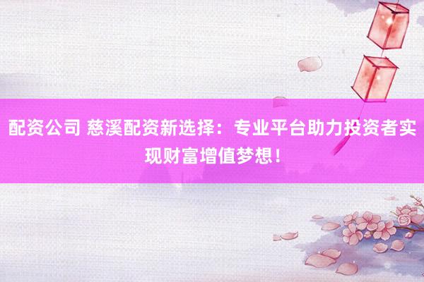 配资公司 慈溪配资新选择：专业平台助力投资者实现财富增值梦想！
