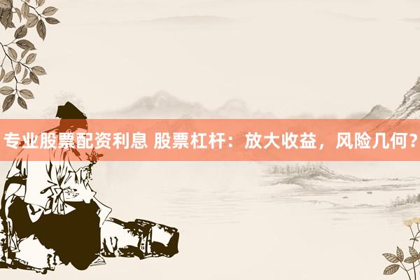 专业股票配资利息 股票杠杆：放大收益，风险几何？