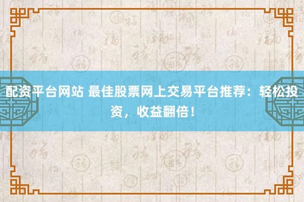配资平台网站 最佳股票网上交易平台推荐：轻松投资，收益翻倍！